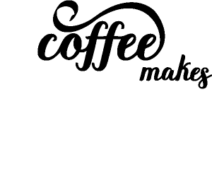 Coffee Makes Everything Better!